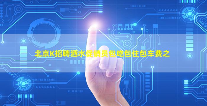 北京K招聘酒水促销员包吃包住包车费之